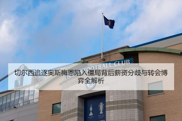 切尔西追逐奥斯梅恩陷入僵局背后薪资分歧与转会博弈全解析