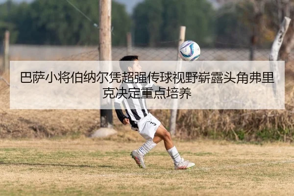 巴萨小将伯纳尔凭超强传球视野崭露头角弗里克决定重点培养