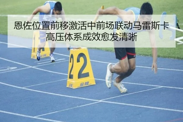 恩佐位置前移激活中前场联动马雷斯卡高压体系成效愈发清晰