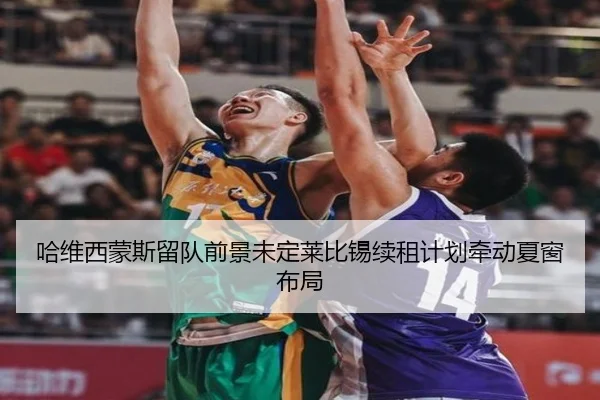 哈维西蒙斯留队前景未定莱比锡续租计划牵动夏窗布局