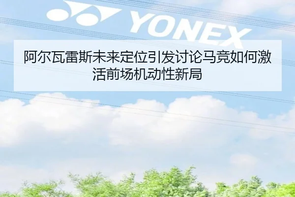 阿尔瓦雷斯未来定位引发讨论马竞如何激活前场机动性新局